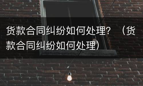 货款合同纠纷如何处理？（货款合同纠纷如何处理）