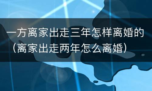 一方离家出走三年怎样离婚的（离家出走两年怎么离婚）
