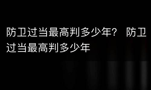 防卫过当最高判多少年？ 防卫过当最高判多少年