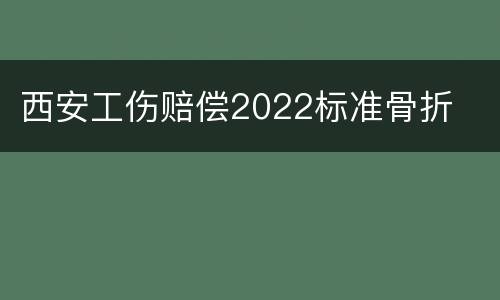 西安工伤赔偿2022标准骨折
