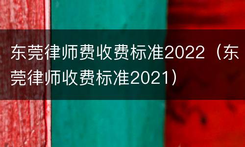 东莞律师费收费标准2022（东莞律师收费标准2021）
