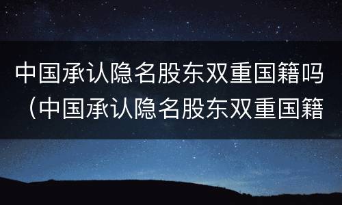 中国承认隐名股东双重国籍吗（中国承认隐名股东双重国籍吗知乎）