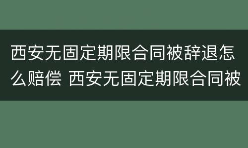 西安无固定期限合同被辞退怎么赔偿 西安无固定期限合同被辞退怎么赔偿呢