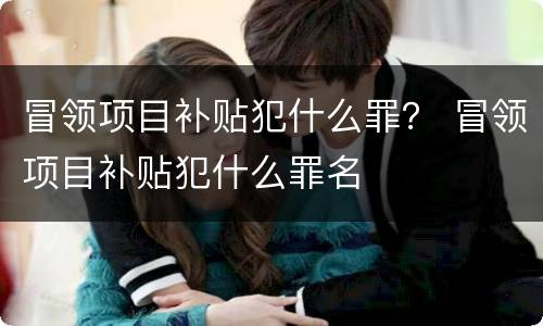 冒领项目补贴犯什么罪？ 冒领项目补贴犯什么罪名