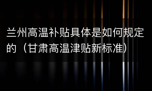 兰州高温补贴具体是如何规定的（甘肃高温津贴新标准）
