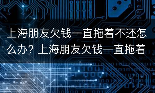 上海朋友欠钱一直拖着不还怎么办? 上海朋友欠钱一直拖着不还怎么办呀