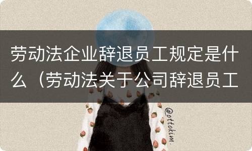 劳动法企业辞退员工规定是什么（劳动法关于公司辞退员工）