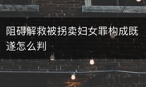 阻碍解救被拐卖妇女罪构成既遂怎么判