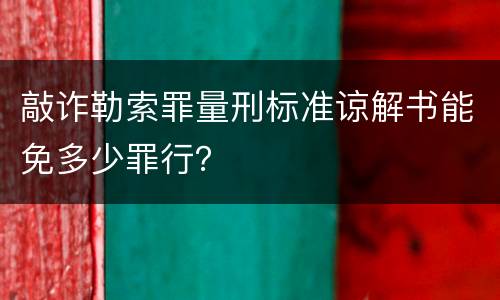 敲诈勒索罪量刑标准谅解书能免多少罪行？