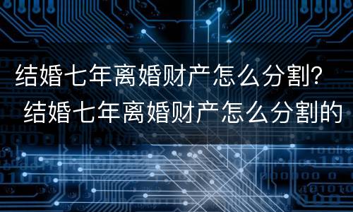 结婚七年离婚财产怎么分割？ 结婚七年离婚财产怎么分割的