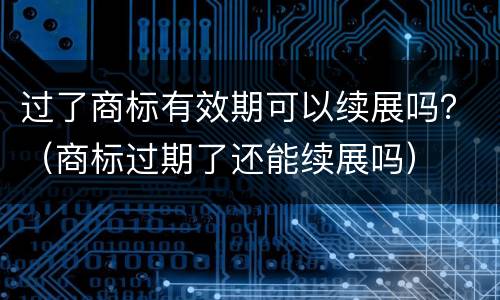 过了商标有效期可以续展吗？（商标过期了还能续展吗）