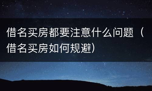 借名买房都要注意什么问题（借名买房如何规避）