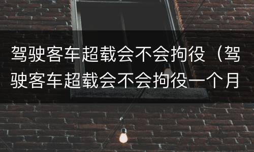 驾驶客车超载会不会拘役（驾驶客车超载会不会拘役一个月）