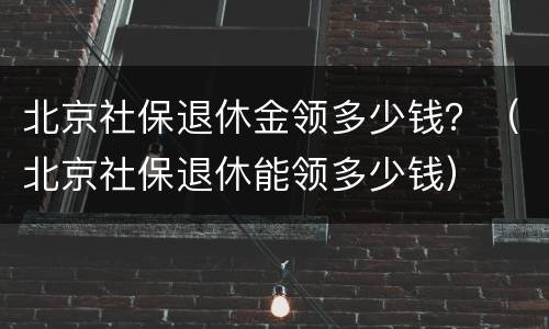 北京社保退休金领多少钱？（北京社保退休能领多少钱）