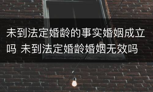 未到法定婚龄的事实婚姻成立吗 未到法定婚龄婚姻无效吗