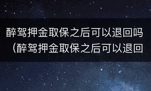 醉驾押金取保之后可以退回吗（醉驾押金取保之后可以退回吗多久）