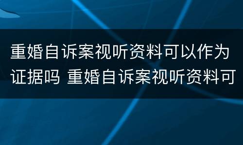 重婚自诉案视听资料可以作为证据吗 重婚自诉案视听资料可以作为证据吗