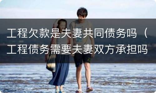 工程欠款是夫妻共同债务吗（工程债务需要夫妻双方承担吗）