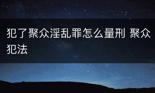 犯了聚众淫乱罪怎么量刑 聚众犯法