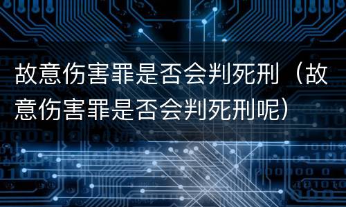 故意伤害罪是否会判死刑（故意伤害罪是否会判死刑呢）