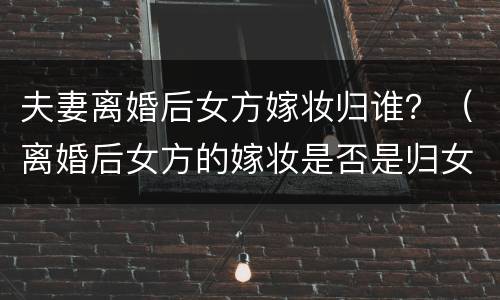 夫妻离婚后女方嫁妆归谁？（离婚后女方的嫁妆是否是归女方所有）