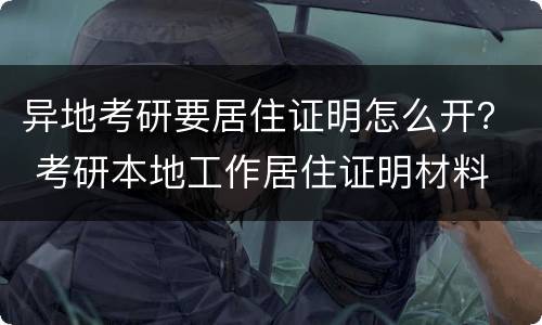 异地考研要居住证明怎么开？ 考研本地工作居住证明材料