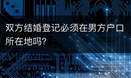 双方结婚登记必须在男方户口所在地吗？