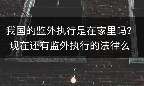 我国的监外执行是在家里吗？ 现在还有监外执行的法律么