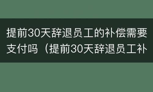 提前30天辞退员工的补偿需要支付吗（提前30天辞退员工补偿多少）