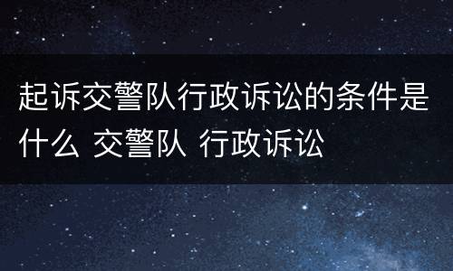 起诉交警队行政诉讼的条件是什么 交警队 行政诉讼