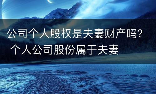 公司个人股权是夫妻财产吗？ 个人公司股份属于夫妻