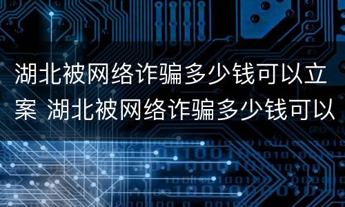 湖北被网络诈骗多少钱可以立案 湖北被网络诈骗多少钱可以立案了
