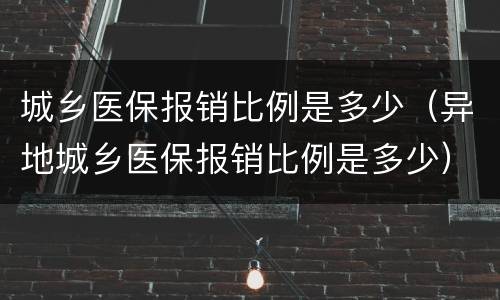 城乡医保报销比例是多少（异地城乡医保报销比例是多少）