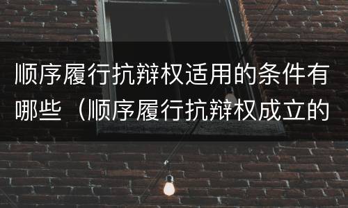 顺序履行抗辩权适用的条件有哪些（顺序履行抗辩权成立的条件有哪些）