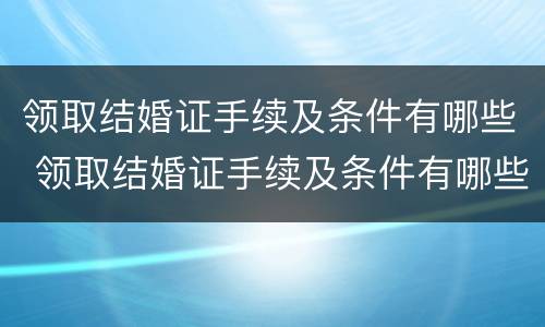 领取结婚证手续及条件有哪些 领取结婚证手续及条件有哪些要求