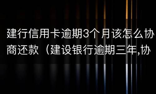 建行信用卡逾期3个月该怎么协商还款（建设银行逾期三年,协商还本金可以吗）