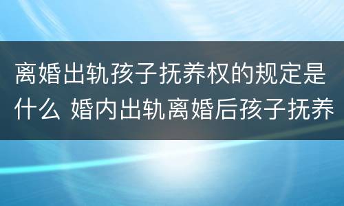 离婚出轨孩子抚养权的规定是什么 婚内出轨离婚后孩子抚养权归谁?
