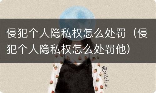 侵犯个人隐私权怎么处罚（侵犯个人隐私权怎么处罚他）