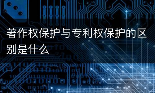 著作权保护与专利权保护的区别是什么