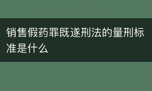 销售假药罪既遂刑法的量刑标准是什么