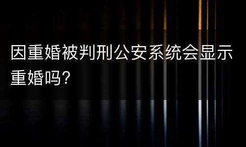 因重婚被判刑公安系统会显示重婚吗?