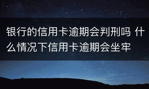 银行的信用卡逾期会判刑吗 什么情况下信用卡逾期会坐牢