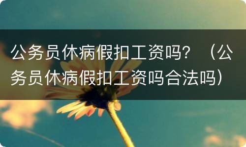 公务员休病假扣工资吗？（公务员休病假扣工资吗合法吗）