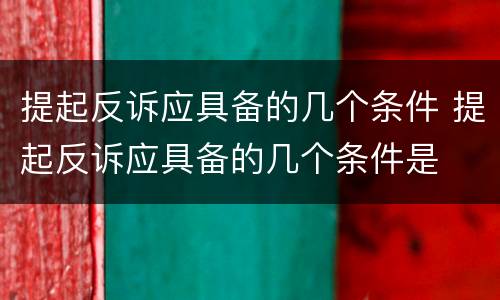 提起反诉应具备的几个条件 提起反诉应具备的几个条件是