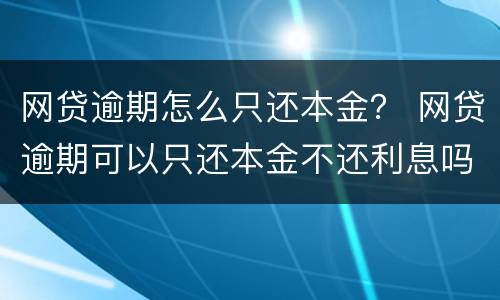 网贷逾期怎么只还本金？ 网贷逾期可以只还本金不还利息吗