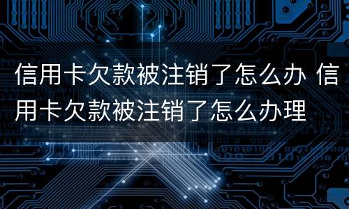 信用卡欠款被注销了怎么办 信用卡欠款被注销了怎么办理