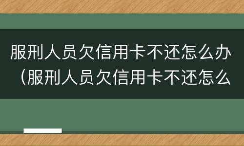 服刑人员欠信用卡不还怎么办（服刑人员欠信用卡不还怎么办呢）
