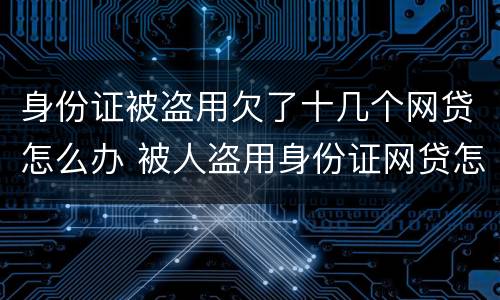 身份证被盗用欠了十几个网贷怎么办 被人盗用身份证网贷怎么办