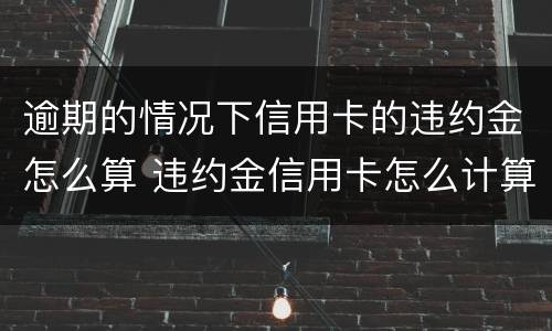 逾期的情况下信用卡的违约金怎么算 违约金信用卡怎么计算