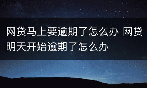 网贷马上要逾期了怎么办 网贷明天开始逾期了怎么办